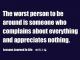 The worst person to be around is someone who complains about everything and appreciates nothing.