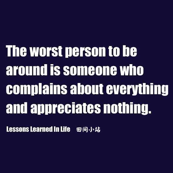 The worst person to be around is someone who complains about everything and appreciates nothing.