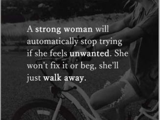 A strong woman will automatically stop trying if she feels unwanted. She won't fix it or beg, she'll just walk away.