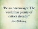 Be an encourager. The world has plenty of critics already.